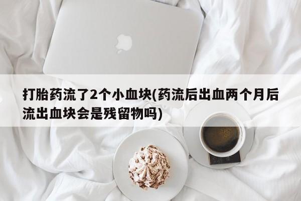 米非司酮片米索前列醇片网店在线购买打胎药流了2个小血块(药流后出血两个月后流出血块会是残留物吗)