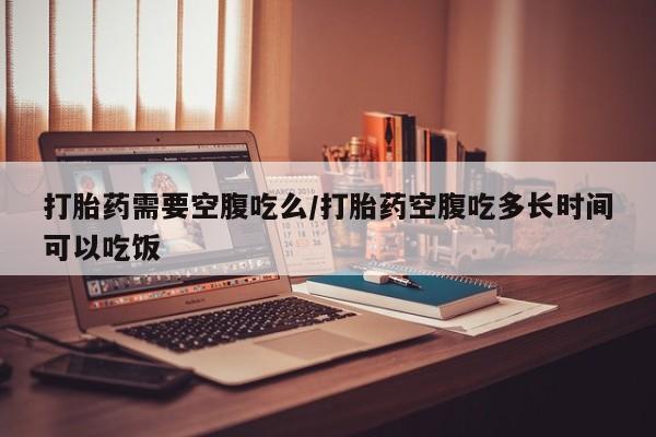 米非司酮片米索前列醇片网店在线购买打胎药需要空腹吃么/打胎药空腹吃多长时间可以吃饭