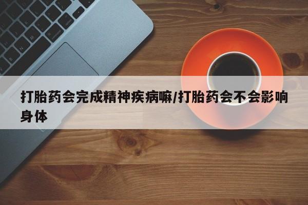 米非司酮片米索前列醇片网店在线购买打胎药会完成精神疾病嘛/打胎药会不会影响身体