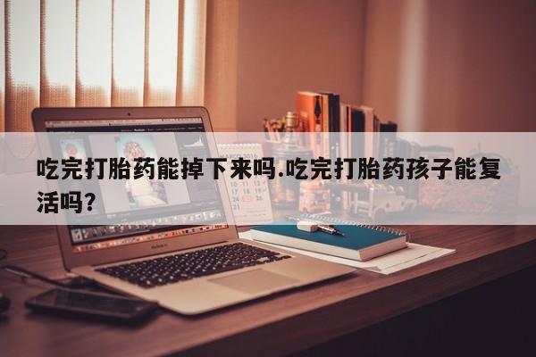 米非司酮片米索前列醇片网店在线购买吃完打胎药能掉下来吗.吃完打胎药孩子能复活吗？