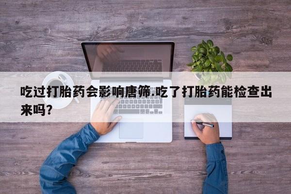 米非司酮片米索前列醇片网店在线购买吃过打胎药会影响唐筛.吃了打胎药能检查出来吗？