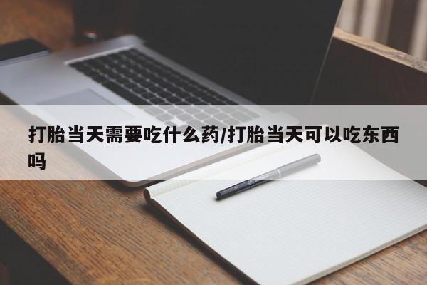 米非司酮片米索前列醇片网店在线购买打胎当天需要吃什么药/打胎当天可以吃东西吗