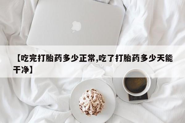 米非司酮片米索前列醇片网店在线购买【吃完打胎药多少正常,吃了打胎药多少天能干净】