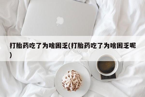 米非司酮片米索前列醇片网店在线购买打胎药吃了为啥困乏(打胎药吃了为啥困乏呢)