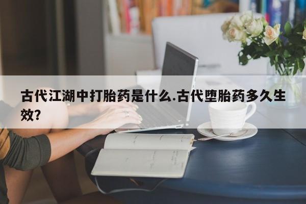米非司酮片米索前列醇片网店在线购买古代江湖中打胎药是什么.古代堕胎药多久生效？