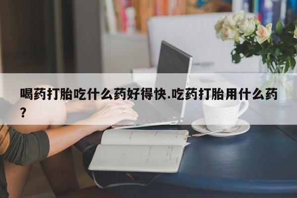 米非司酮片米索前列醇片网店在线购买喝药打胎吃什么药好得快.吃药打胎用什么药？
