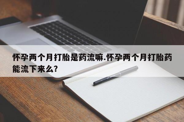 米非司酮片米索前列醇片网店在线购买怀孕两个月打胎是药流嘛.怀孕两个月打胎药能流下来么？