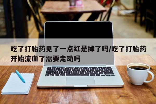 米非司酮片米索前列醇片网店在线购买吃了打胎药见了一点红是掉了吗/吃了打胎药开始流血了需要走动吗
