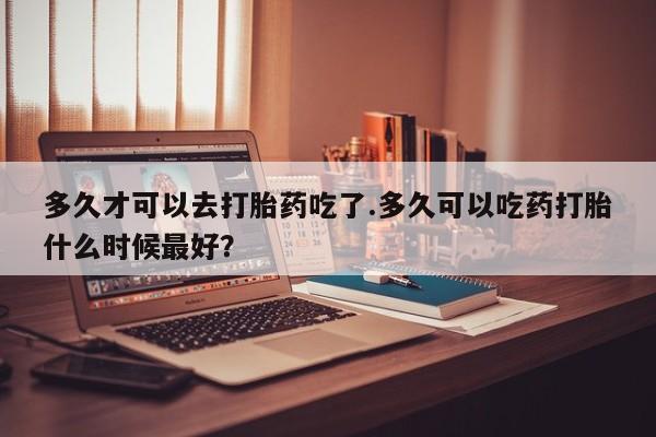 米非司酮片米索前列醇片网店在线购买多久才可以去打胎药吃了.多久可以吃药打胎什么时候最好？