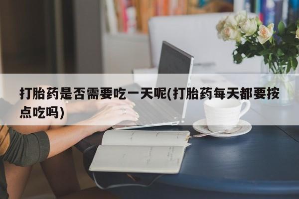 米非司酮片米索前列醇片网店在线购买打胎药是否需要吃一天呢(打胎药每天都要按点吃吗)