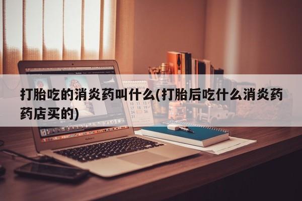 米非司酮片米索前列醇片网店在线购买打胎吃的消炎药叫什么(打胎后吃什么消炎药药店买的)