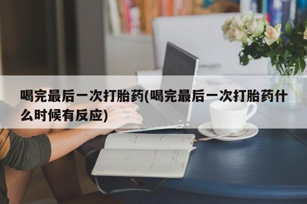米非司酮片米索前列醇片网店在线购买喝完最后一次打胎药(喝完最后一次打胎药什么时候有反应)