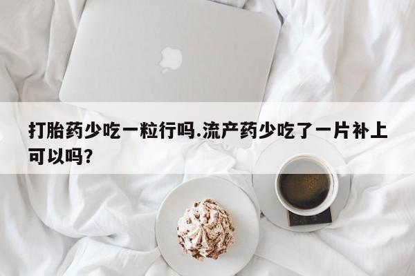 米非司酮片米索前列醇片网店在线购买打胎药少吃一粒行吗.流产药少吃了一片补上可以吗？