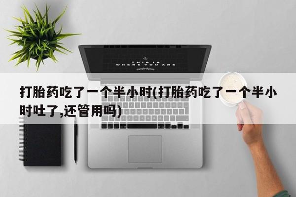 米非司酮片米索前列醇片网店在线购买打胎药吃了一个半小时(打胎药吃了一个半小时吐了,还管用吗)