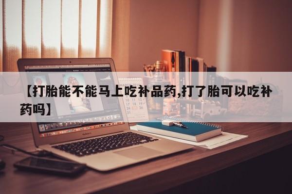 米非司酮片米索前列醇片网店在线购买【打胎能不能马上吃补品药,打了胎可以吃补药吗】